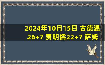 2024年10月15日 古德温26+7 贾明儒22+7 萨姆纳28+6+5 山西轻取四川